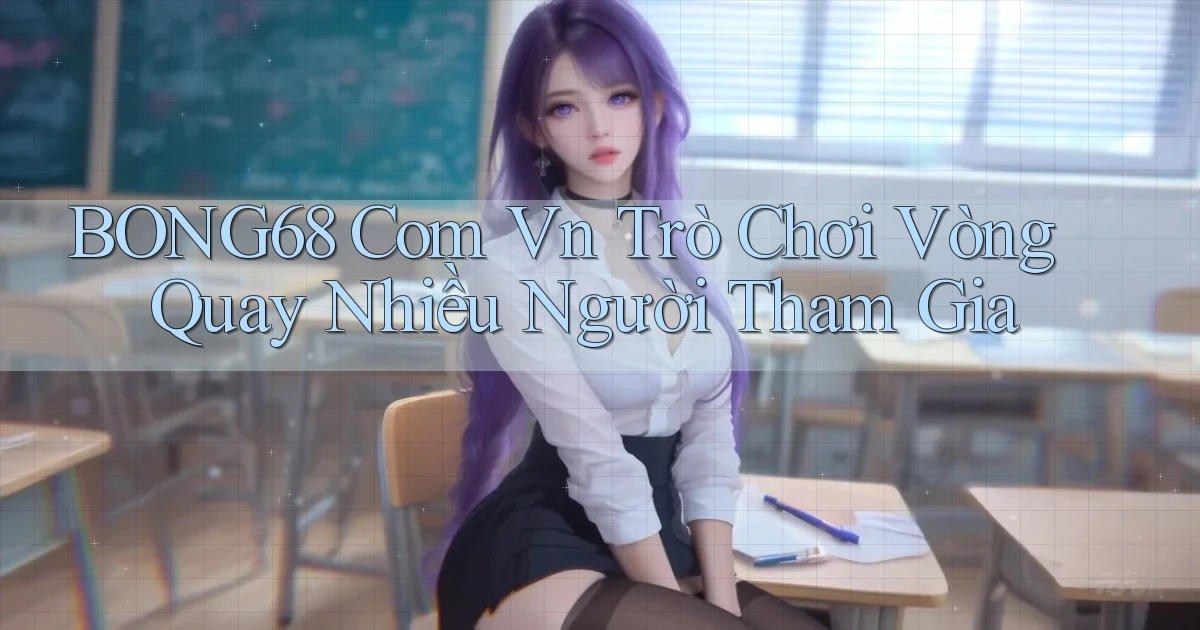 bong68 com vn trò chơi vòng quay nhiều người tham gia