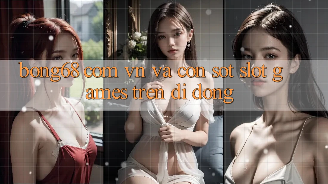 “Bong68 com vn” và Cơn Sốt Slot Games Trên Di Động
