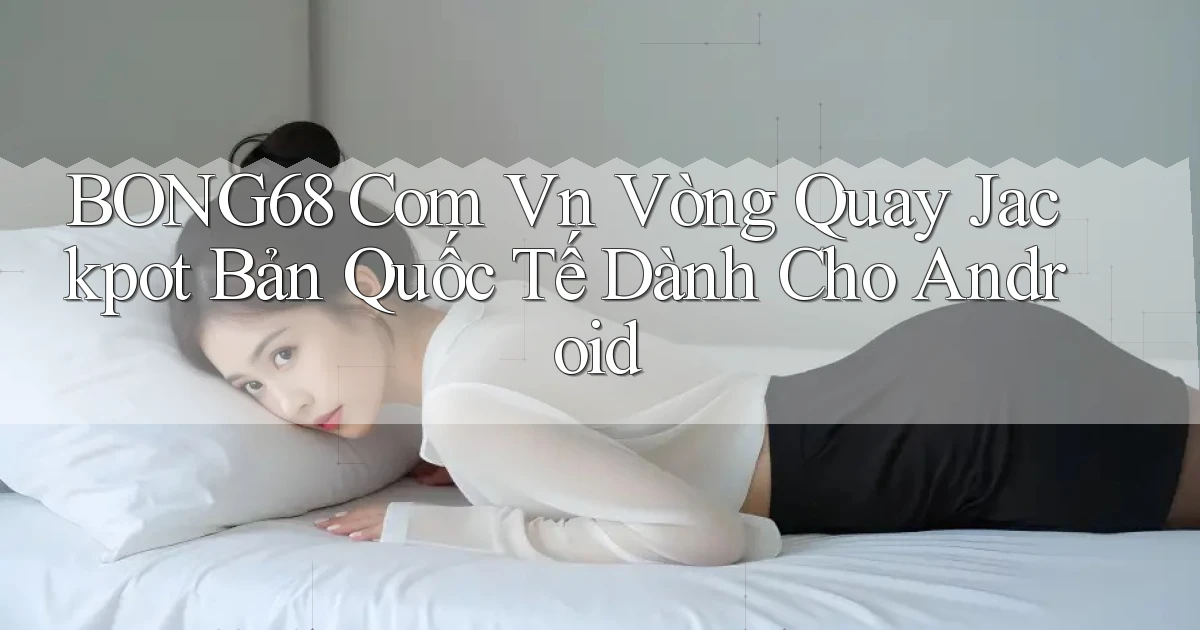 bong68 com vn vòng quay jackpot bản quốc tế dành cho Android