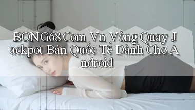 bong68 com vn vòng quay jackpot bản quốc tế dành cho Android