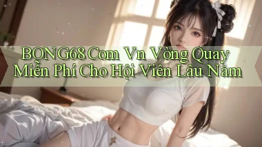 bong68 com vn vòng quay miễn phí cho hội viên lâu năm
