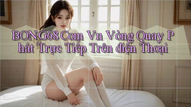 bong68 com vn vòng quay phát trực tiếp trên điện thoại