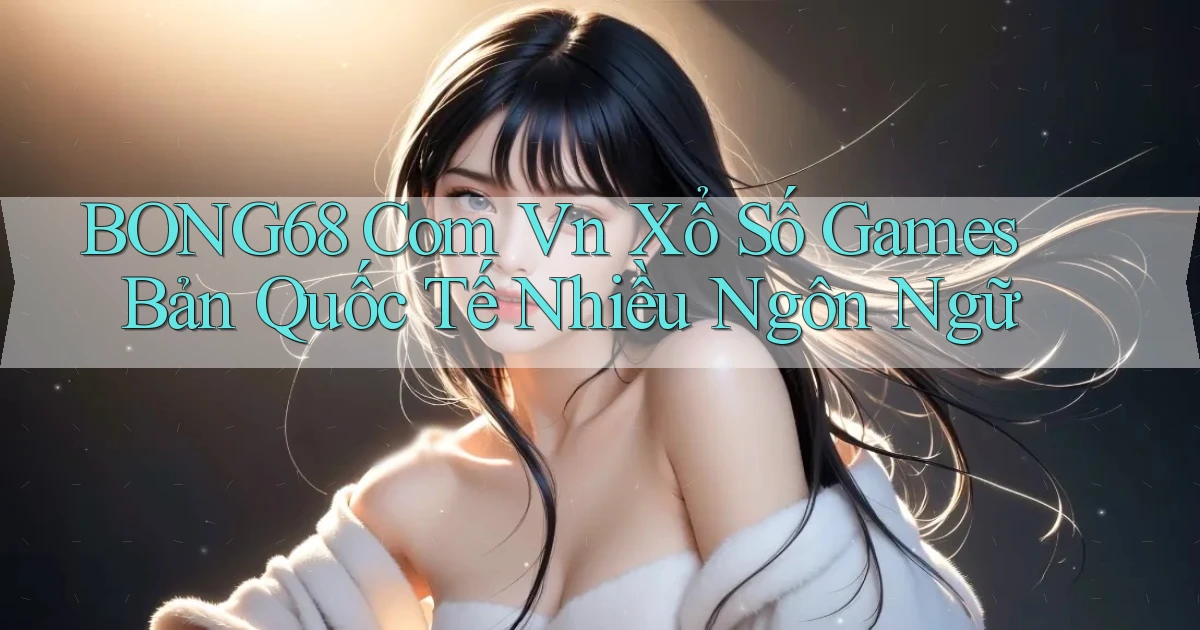 bong68 com vn xổ số games bản quốc tế nhiều ngôn ngữ