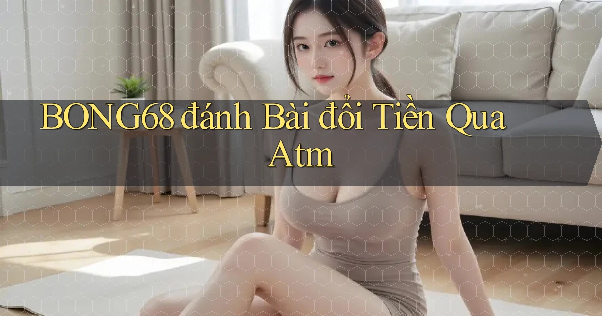 bong68 đánh bài đổi tiền qua atm