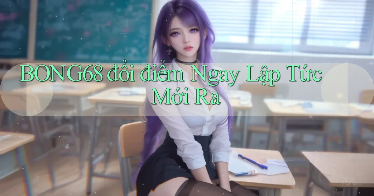 bong68 đổi điểm ngay lập tức mới ra