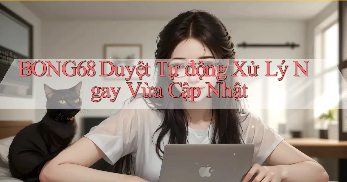 bong68 duyệt tự động xử lý ngay vừa cập nhật
