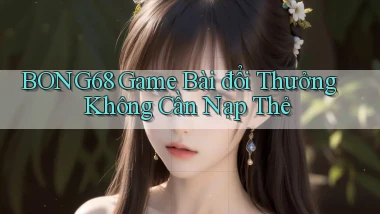 bong68 game bài đổi thưởng không cần nạp thẻ