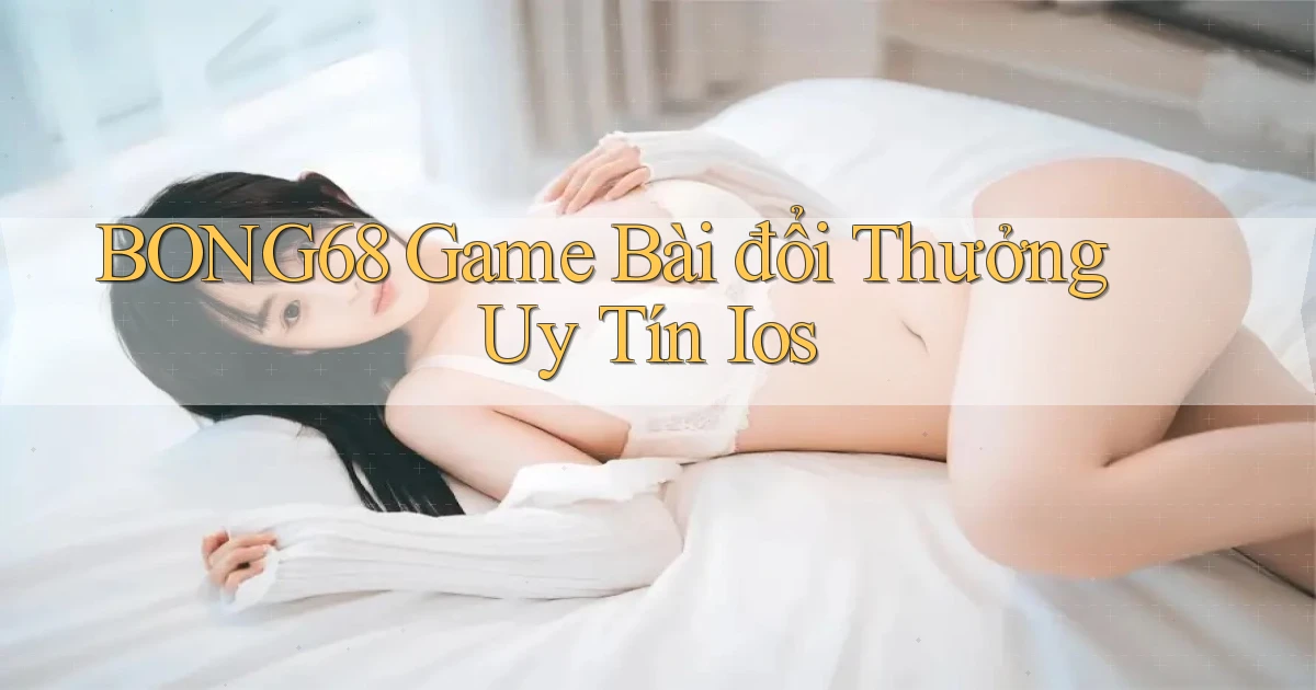 bong68 game bài đổi thưởng uy tín ios