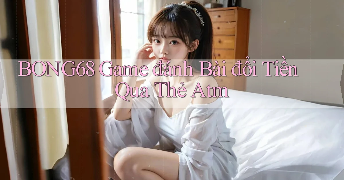 bong68 game đánh bài đổi tiền qua thẻ atm
