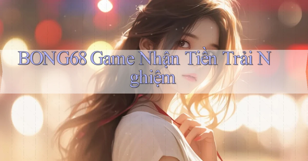 bong68 game nhận tiền trải nghiệm