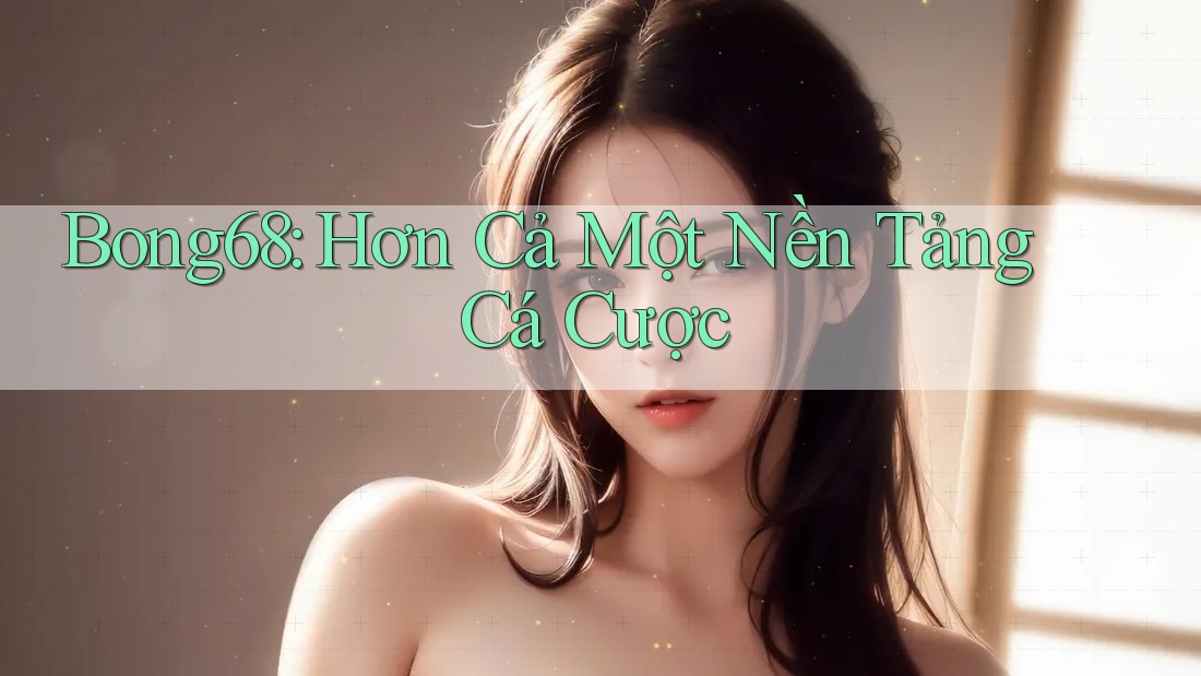 Bong68: Hơn Cả Một Nền Tảng Cá Cược