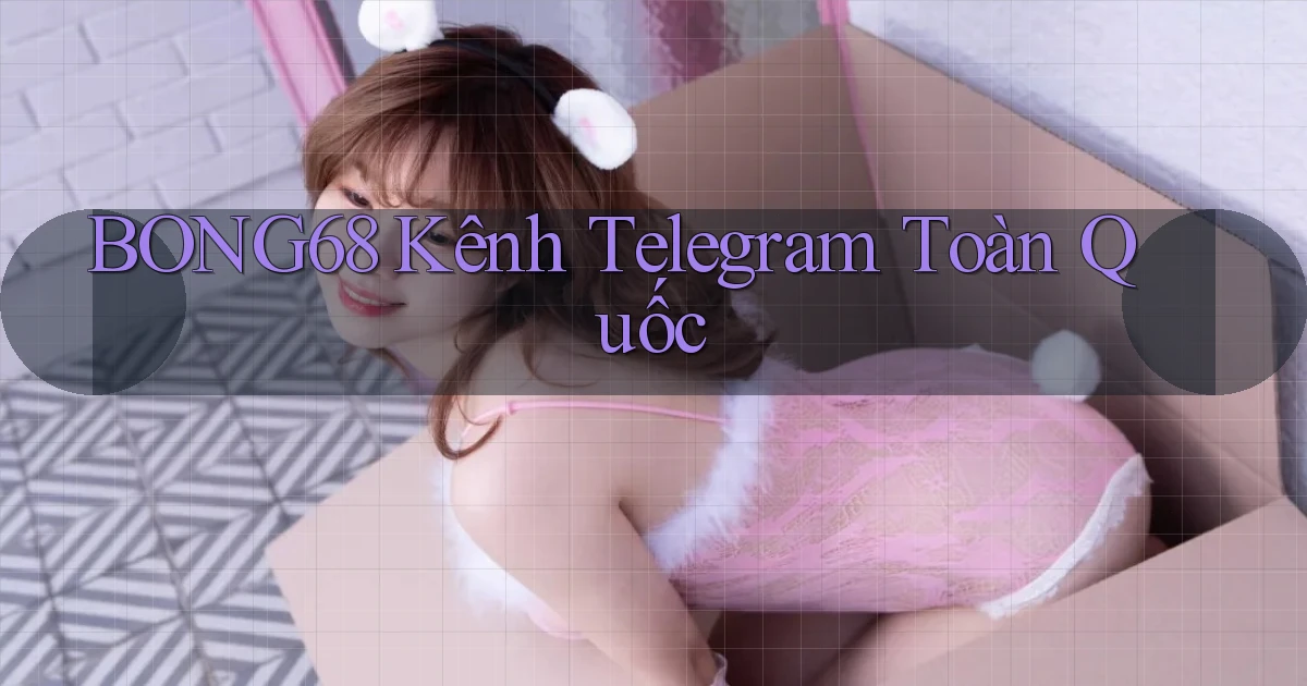 bong68 kênh telegram toàn quốc