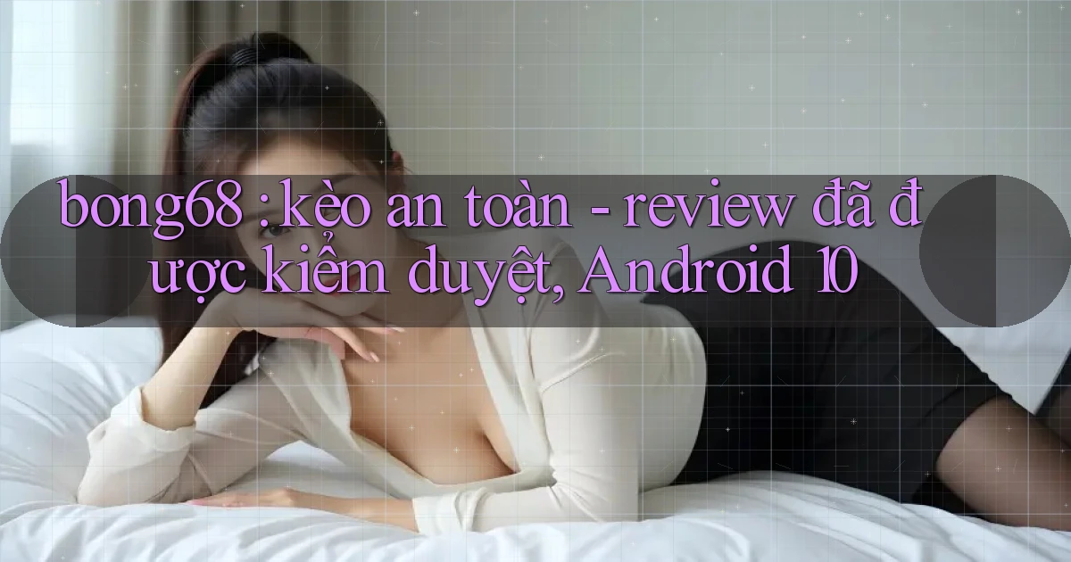bong68 kèo an toàn   review đã được kiểm duyệt, Android 10