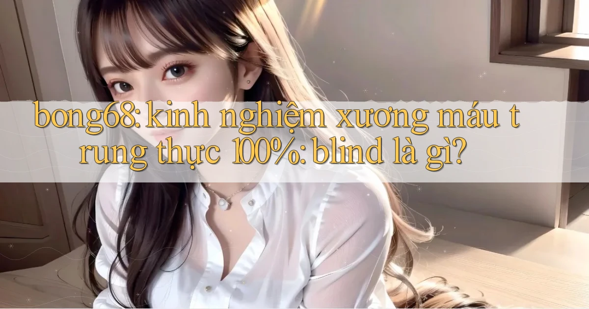 bong68 kinh nghiệm xương máu trung thực 100% blind là gì