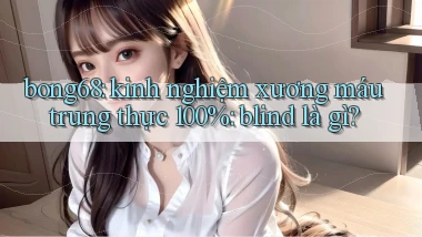 bong68 kinh nghiệm xương máu trung thực 100% blind là gì