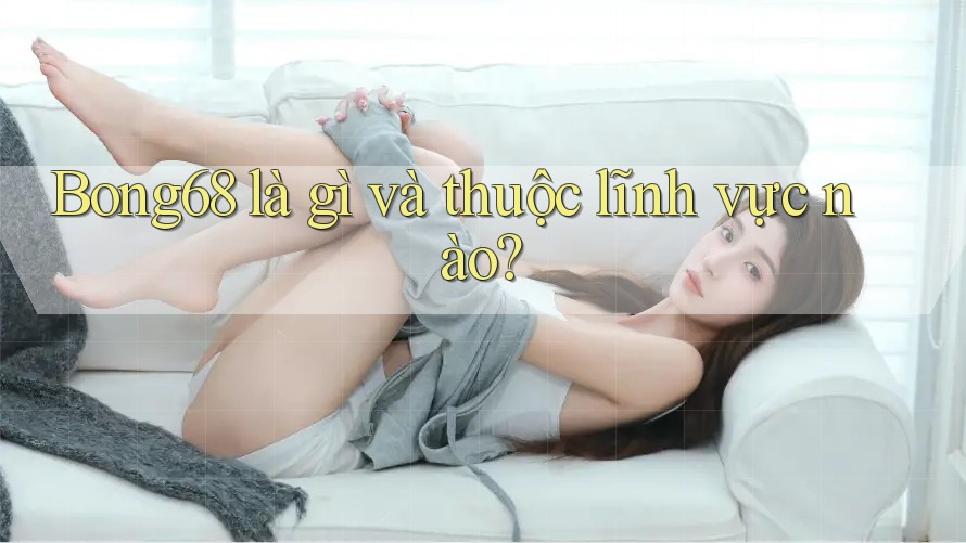 Bong68 là gì và thuộc lĩnh vực nào?