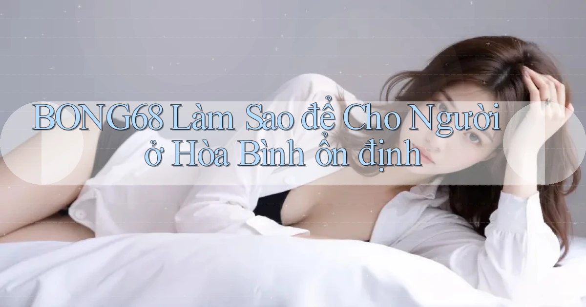 bong68 làm sao để cho người ở Hòa Bình ổn định