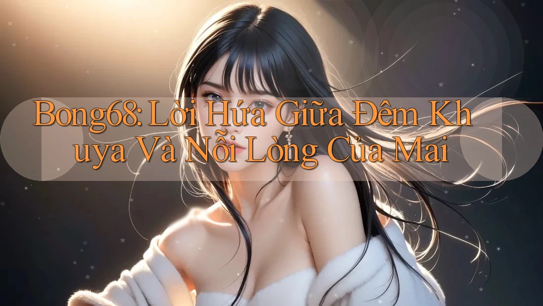 Bong68: Lời Hứa Giữa Đêm Khuya Và Nỗi Lòng Của Mai