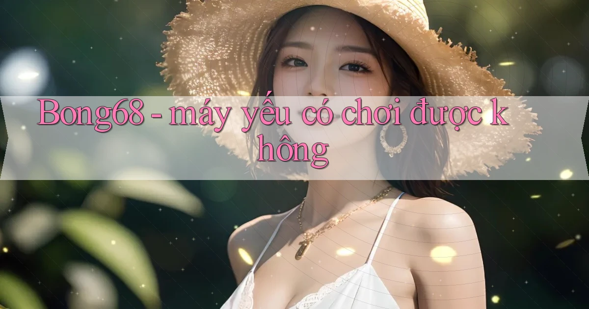Bong68   máy yếu có chơi được không