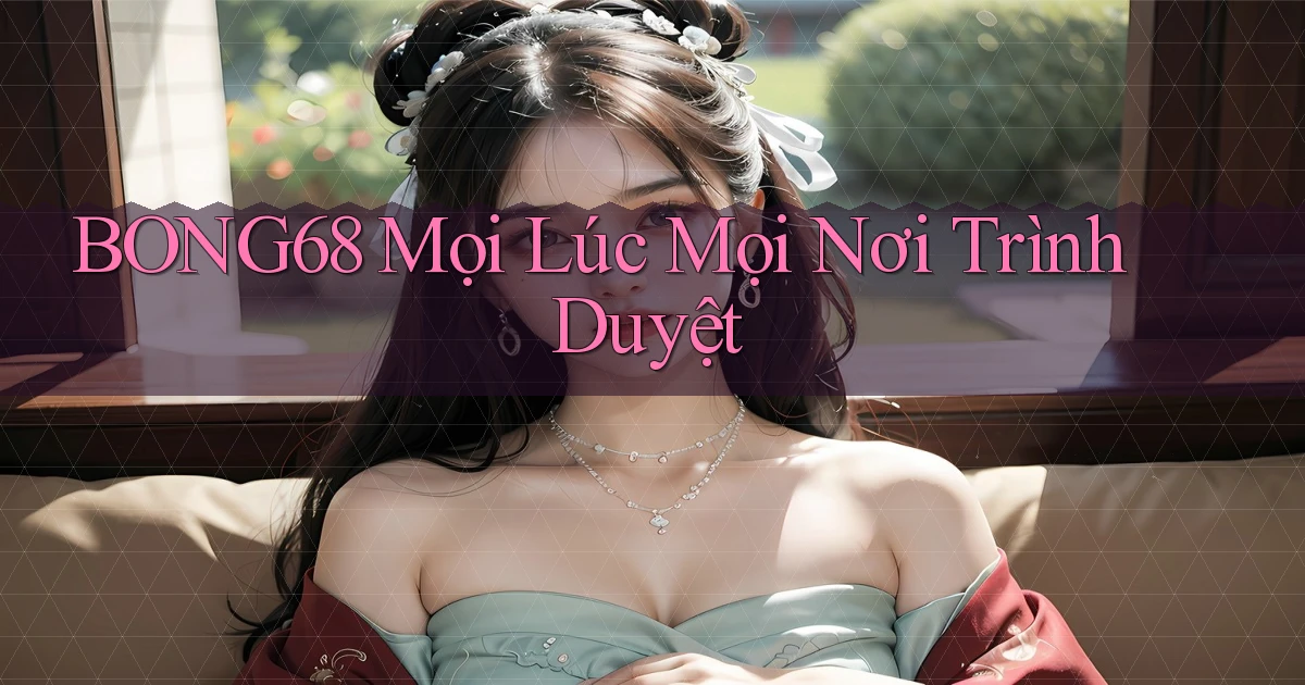 bong68 mọi lúc mọi nơi trình duyệt