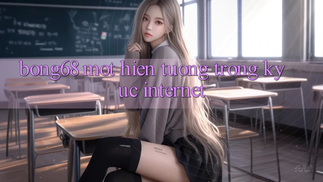 “Bong68” – Một Hiện Tượng Trong Ký Ức Internet