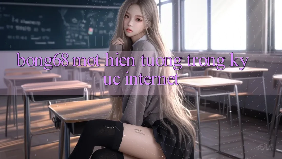 “Bong68” – Một Hiện Tượng Trong Ký Ức Internet “Bong68” – Một Hiện Tượng Trong Ký Ức Internet