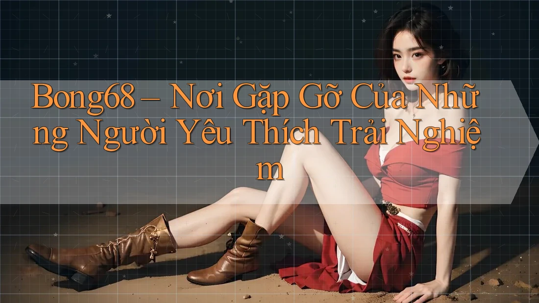 Bong68 – Nơi Gặp Gỡ Của Những Người Yêu Thích Trải Nghiệm