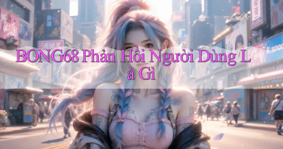 bong68 phản hồi người dùng là gì