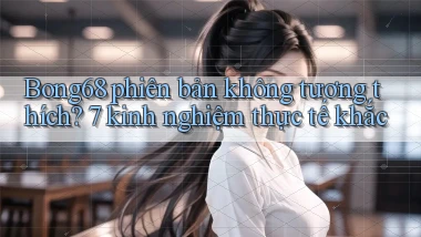 Bong68 phiên bản không tương thích 7 kinh nghiệm thực tế khắc