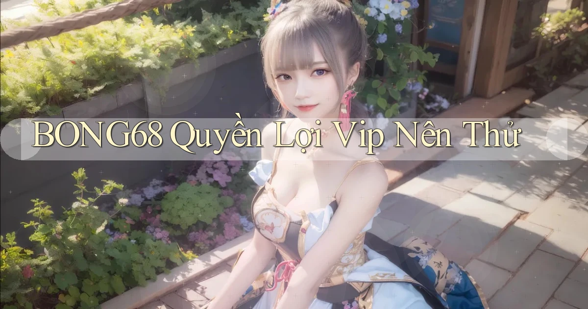 bong68 quyền lợi vip nên thử