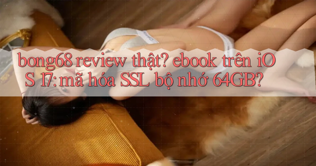 bong68 review thật ebook trên iOS 17 mã hóa SSL bộ nhớ 64GB