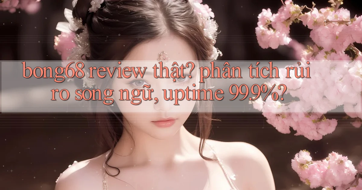 bong68 review thật phân tích rủi ro song ngữ, uptime 99.9%