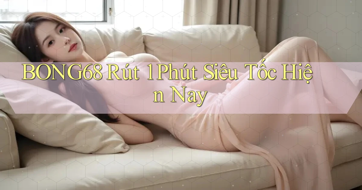 bong68 rút 1 phút siêu tốc hiện nay