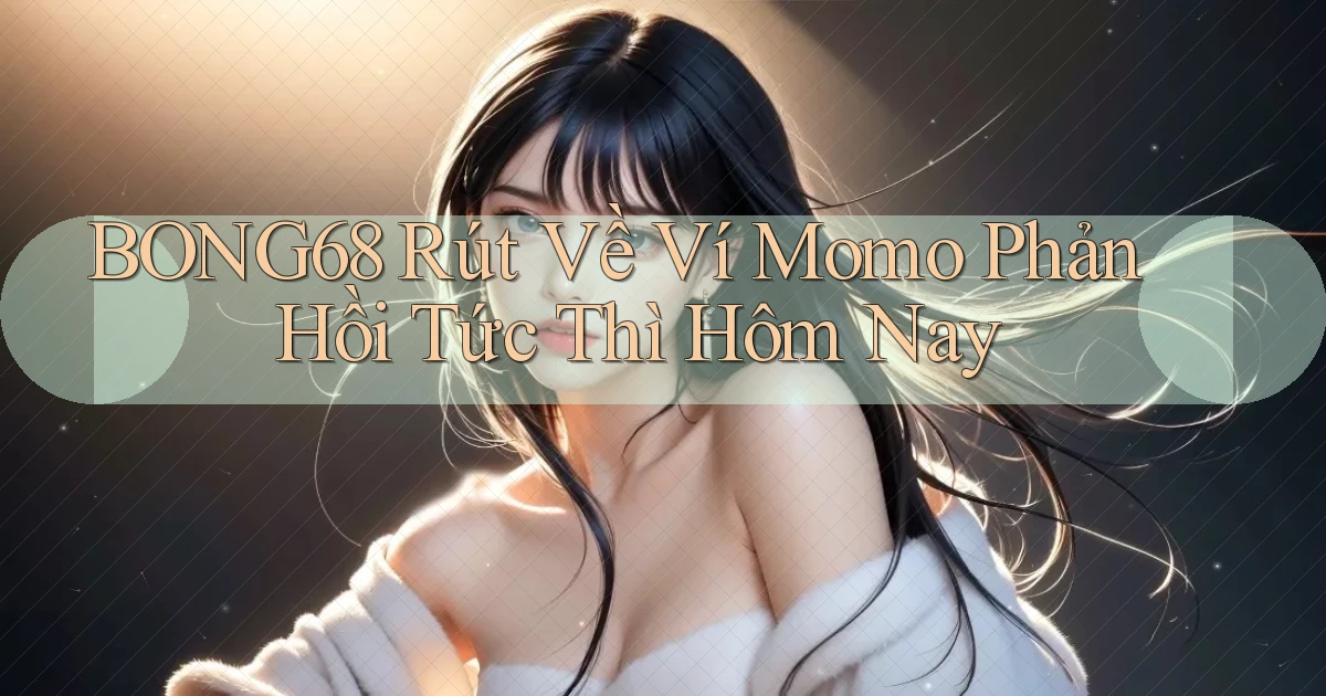 bong68 rút về ví momo phản hồi tức thì hôm nay