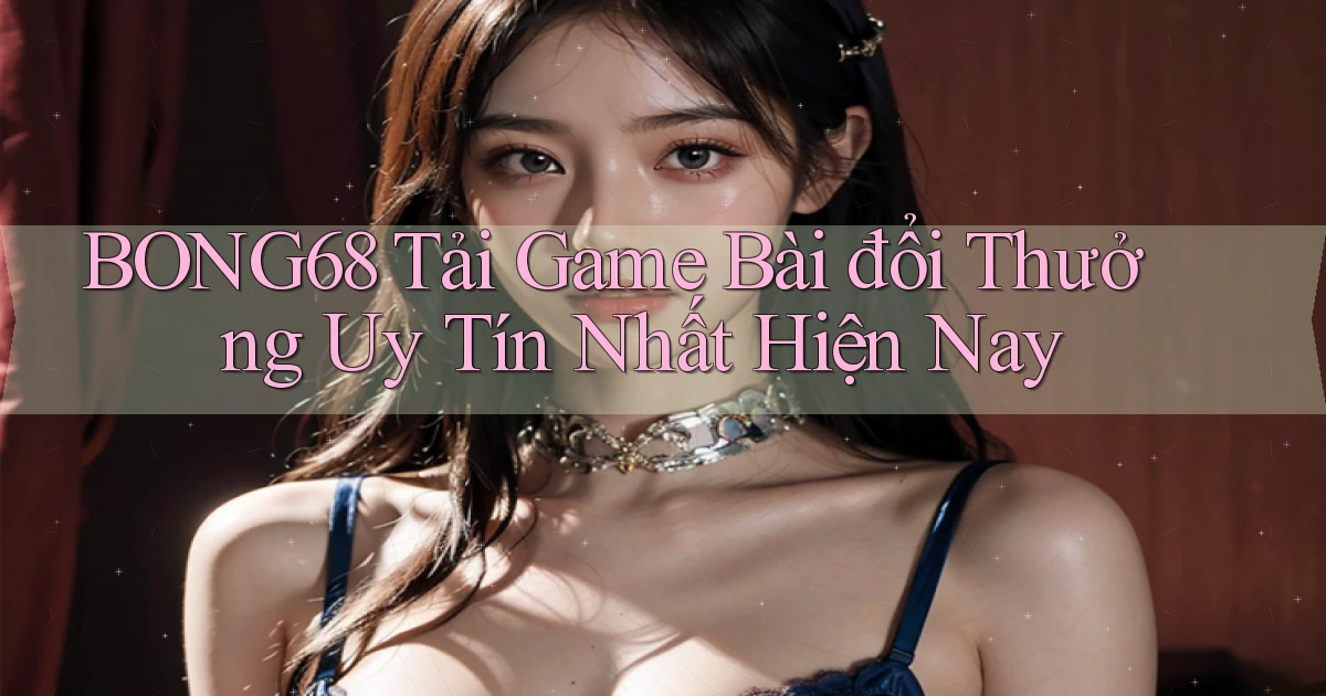 bong68 tải game bài đổi thưởng uy tín nhất hiện nay