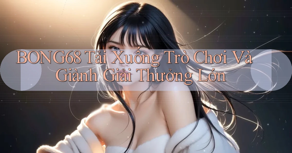 bong68 Tải xuống trò chơi và giành giải thưởng lớn