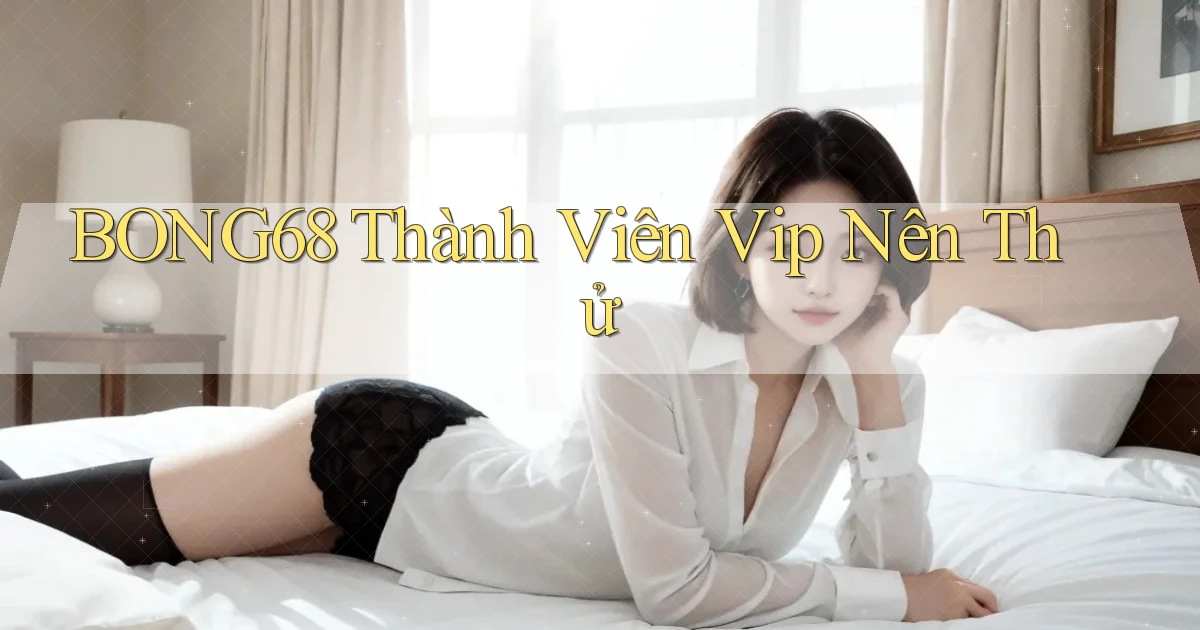 bong68 thành viên vip nên thử