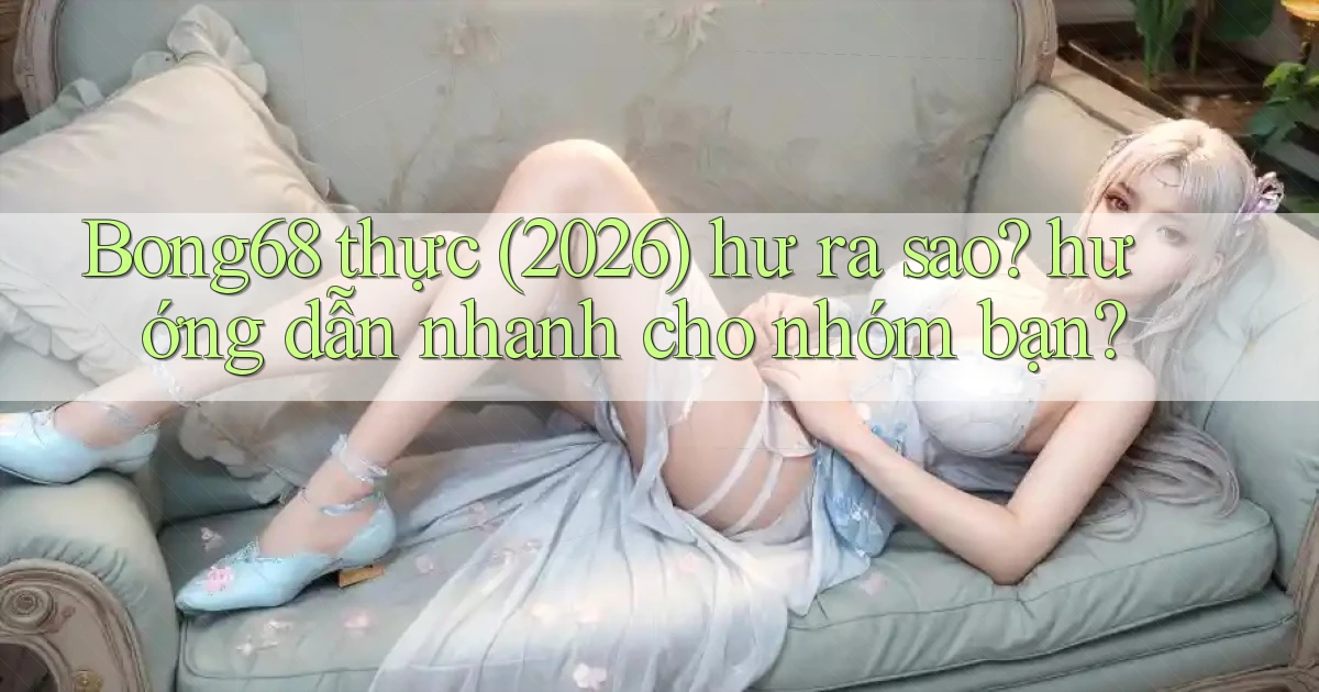 Bong68 thực (2026) hư ra sao hướng dẫn nhanh cho nhóm bạn