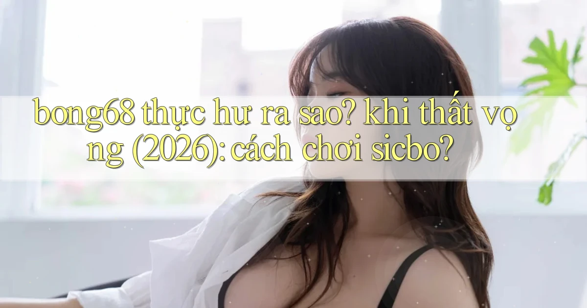bong68 thực hư ra sao khi thất vọng (2026) cách chơi sicbo
