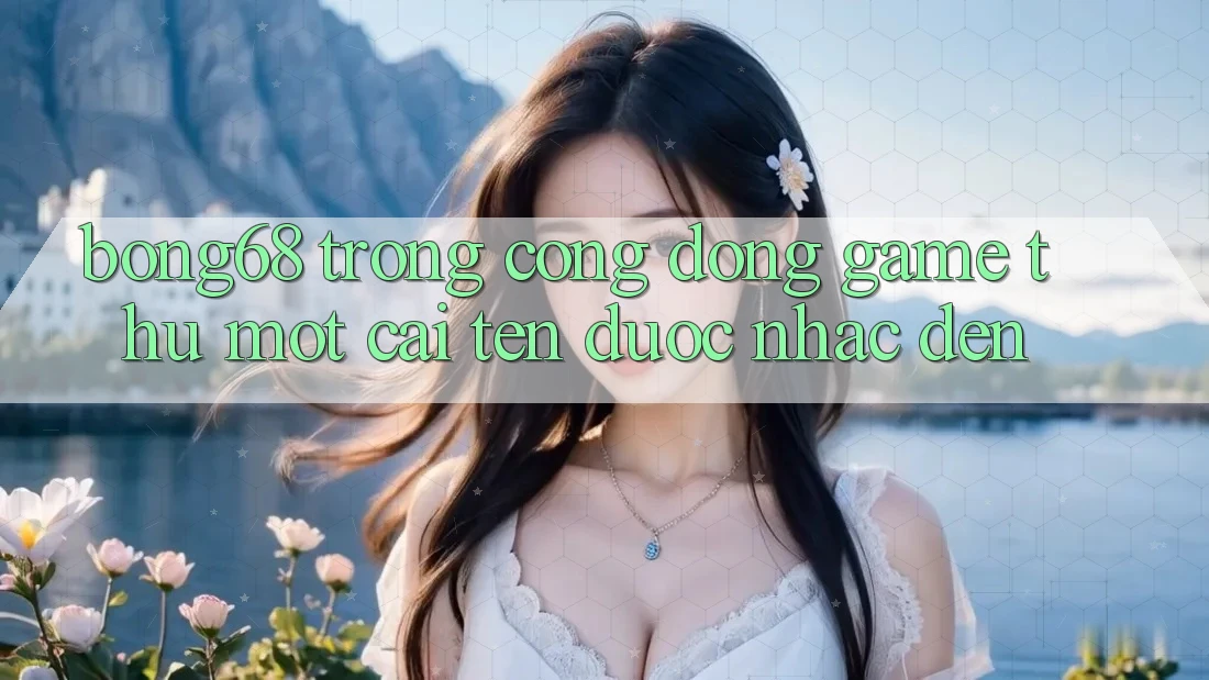 “Bong68” Trong Cộng Đồng Game Thủ: Một Cái Tên Được Nhắc Đến “Bong68” Trong Cộng Đồng Game Thủ: Một Cái Tên Được Nhắc Đến