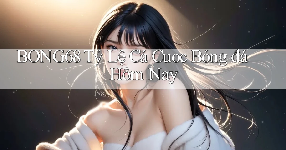 bong68 tỷ lệ cá cuoc bóng đá hôm nay