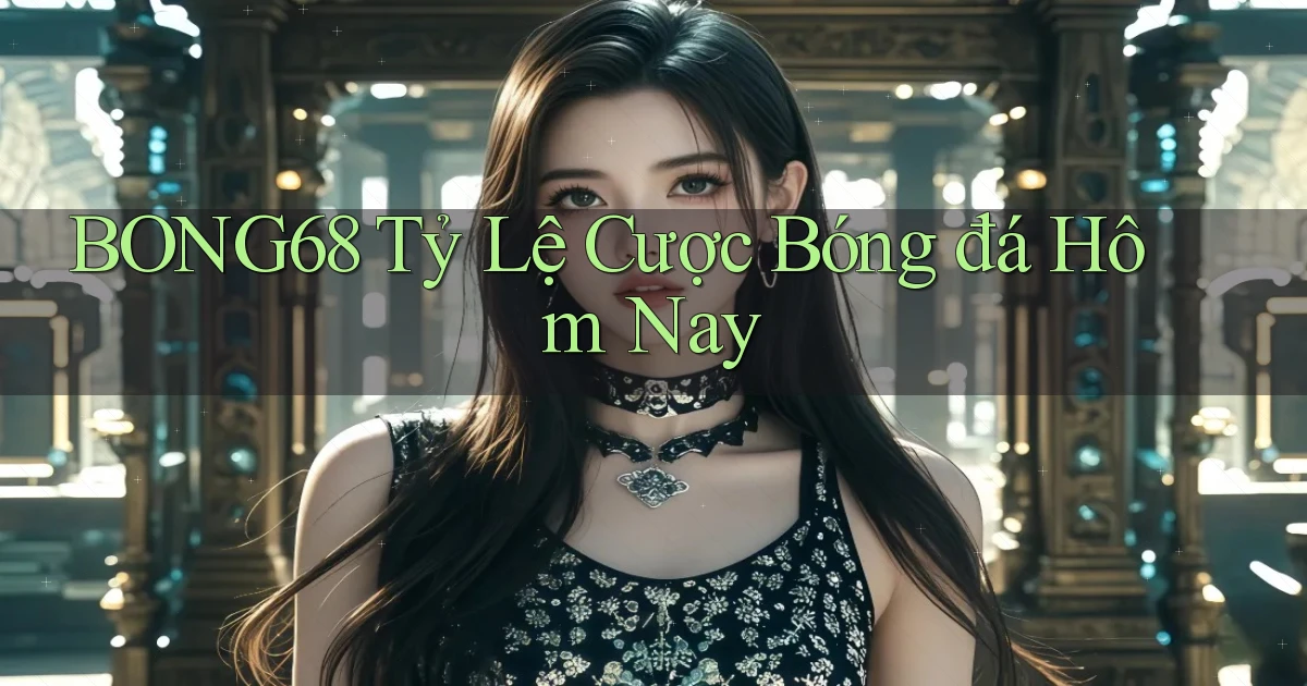 bong68 tỷ lệ cược bóng đá hôm nay