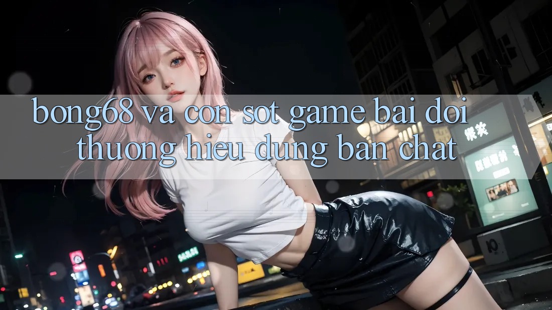 “Bong68” và Cơn Sốt Game Bài Đổi Thưởng: Hiểu Đúng Bản Chất