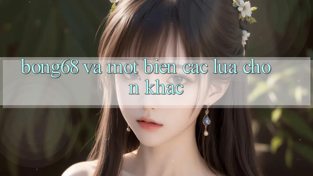 “Bong68” và Một Biển Các Lựa Chọn Khác “Bong68” và Một Biển Các Lựa Chọn Khác