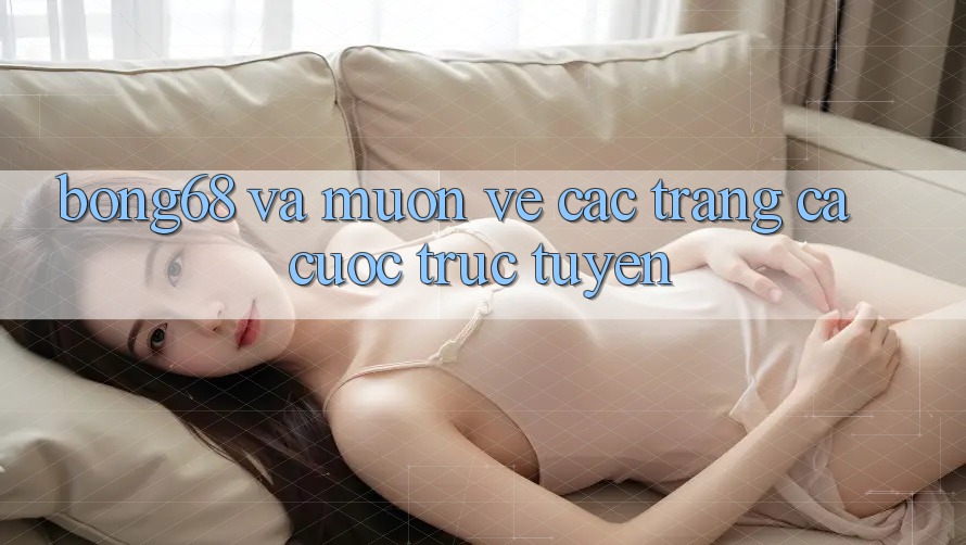 “Bong68” và Muôn Vẻ Các Trang Cá Cược Trực Tuyến