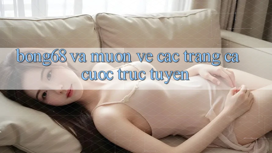 “Bong68” và Muôn Vẻ Các Trang Cá Cược Trực Tuyến