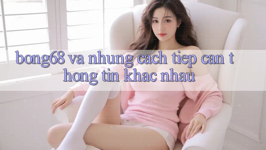 “Bóng68” và Những Cách Tiếp Cận Thông Tin Khác Nhau “Bóng68” và Những Cách Tiếp Cận Thông Tin Khác Nhau