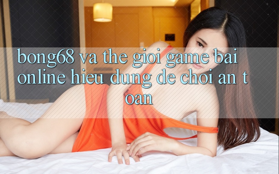 “Bong68” Và Thế Giới Game Bài Online: Hiểu Đúng Để Chơi An Toàn