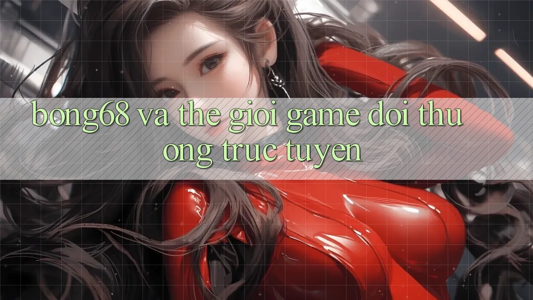 “Bong68” và Thế Giới Game Đổi Thưởng Trực Tuyến