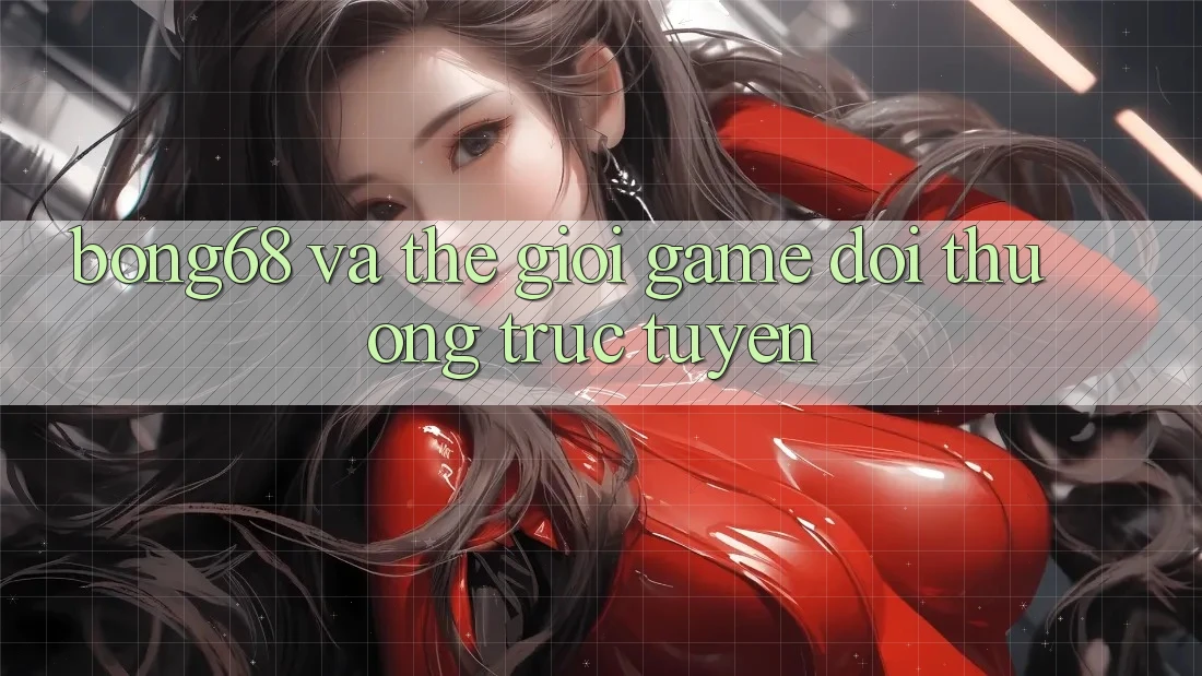 “Bong68” và Thế Giới Game Đổi Thưởng Trực Tuyến